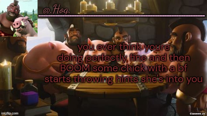 cause got damb if i aint the only one | you ever think youre doing perfectly fine and then BOOM some chick with a bf starts throwing hints she's into you | image tagged in hog announcement temp thank you bubonic thankyouthankyoutha- | made w/ Imgflip meme maker