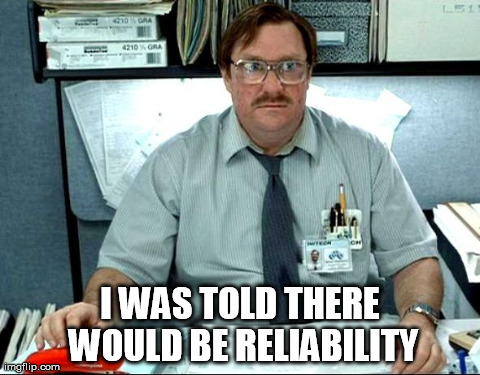 I Was Told There Would Be Meme | I WAS TOLD THERE WOULD BE RELIABILITY | image tagged in i was told | made w/ Imgflip meme maker