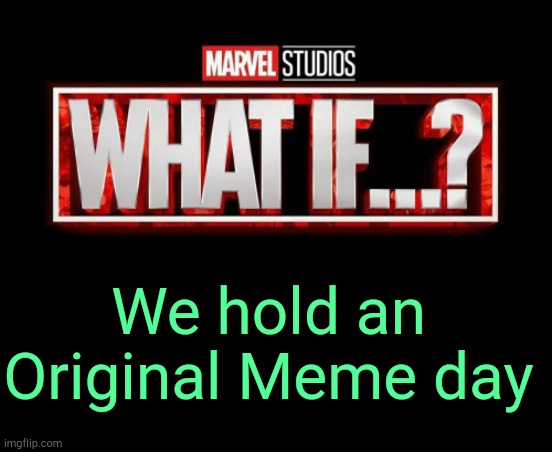 . | We hold an Original Meme day | image tagged in what if template | made w/ Imgflip meme maker