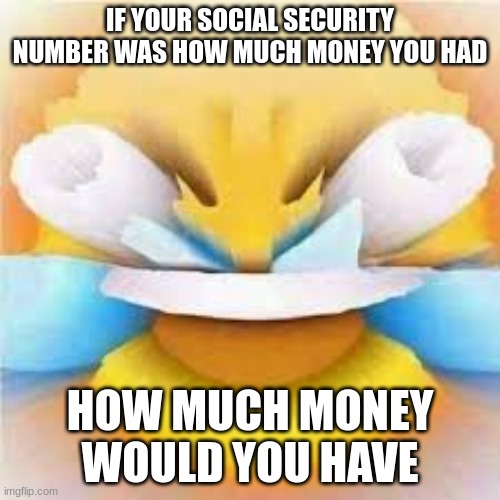 Laughing crying emoji with open eyes  | IF YOUR SOCIAL SECURITY NUMBER WAS HOW MUCH MONEY YOU HAD; HOW MUCH MONEY WOULD YOU HAVE | image tagged in laughing crying emoji with open eyes | made w/ Imgflip meme maker