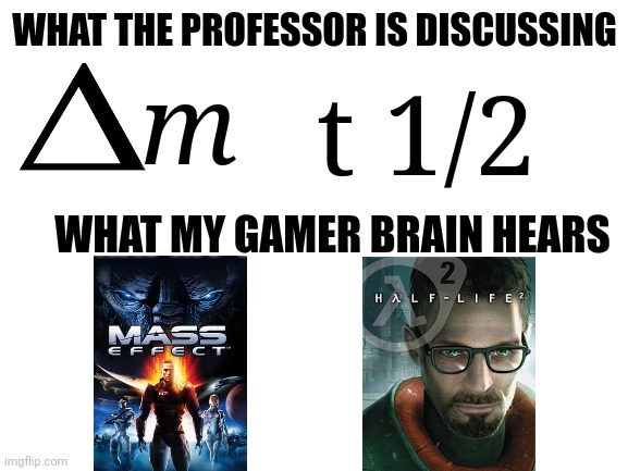 Have a chemistry and gaming crossover | WHAT THE PROFESSOR IS DISCUSSING; t 1/2; m; WHAT MY GAMER BRAIN HEARS | image tagged in blank white template | made w/ Imgflip meme maker