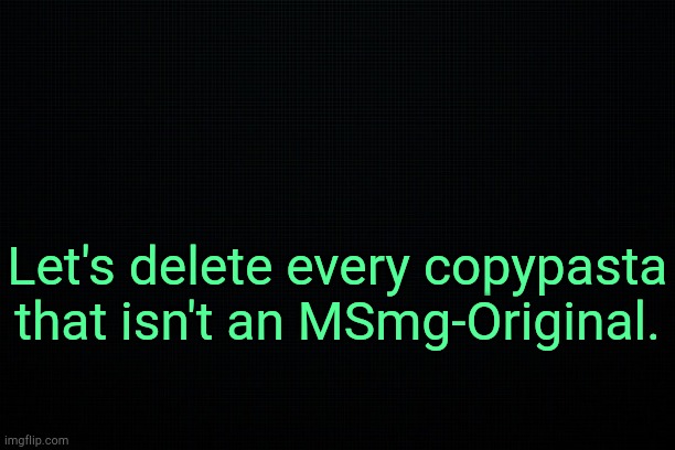 . | Let's delete every copypasta that isn't an MSmg-Original. | image tagged in the black | made w/ Imgflip meme maker