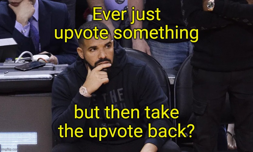. | Ever just upvote something; but then take the upvote back? | image tagged in drake thinking | made w/ Imgflip meme maker