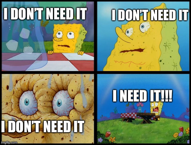 Spongebob - "I Don't Need It" (by Henry-C) |  I DON’T NEED IT; I DON’T NEED IT; I NEED IT!!! I DON’T NEED IT | image tagged in spongebob - i don't need it by henry-c | made w/ Imgflip meme maker