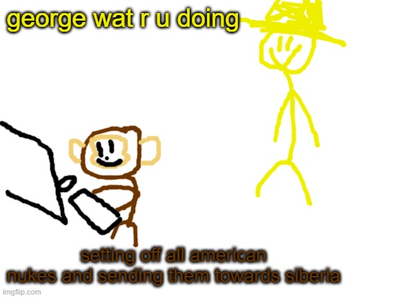 peak Air content | george wat r u doing; setting off all american nukes and sending them towards siberia | made w/ Imgflip meme maker