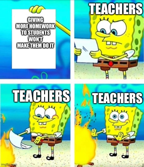Funny | TEACHERS; GIVING MORE HOMEWORK TO STUDENTS WON’T MAKE THEM DO IT; TEACHERS; TEACHERS | image tagged in spongebob burn note | made w/ Imgflip meme maker