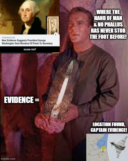 Will I am Shatter | WHERE THE HAND OF MAN & NO PHALLUS HAS NEVER STOD THE FOOT BEFORE! EVIDENCE =; LOCATION FOUND, CAPTAIN EVIDENCE! | image tagged in penis jokes,star trek,george washington,captain obvious,capt kirk william shatner,evidence | made w/ Imgflip meme maker