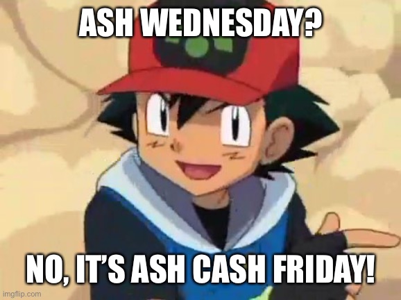 Ash Cash Friday! No Ash Wednesday! | ASH WEDNESDAY? NO, IT’S ASH CASH FRIDAY! | image tagged in ash ketchum | made w/ Imgflip meme maker