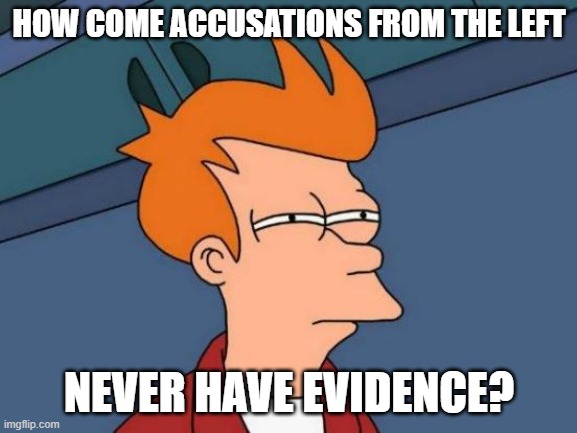 Futurama Fry | HOW COME ACCUSATIONS FROM THE LEFT; NEVER HAVE EVIDENCE? | image tagged in memes,futurama fry | made w/ Imgflip meme maker