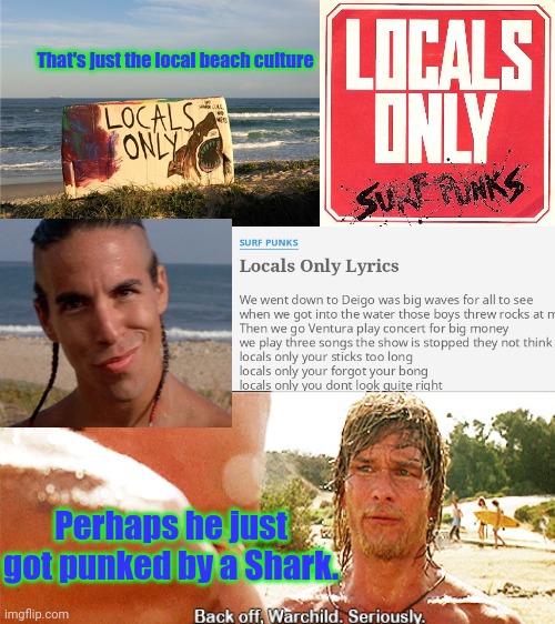 Perhaps he just got punked by a Shark. That's just the local beach culture | made w/ Imgflip meme maker