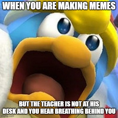 you f*cked up now | WHEN YOU ARE MAKING MEMES; BUT THE TEACHER IS NOT AT HIS DESK AND YOU HEAR BREATHING BEHIND YOU | image tagged in king dedede oh shit face | made w/ Imgflip meme maker