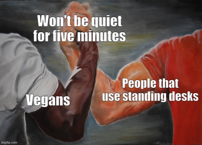 Both people are douchebags |  Won't be quiet for five minutes; People that use standing desks; Vegans | image tagged in memes,epic handshake,vegan,vegans,desk | made w/ Imgflip meme maker