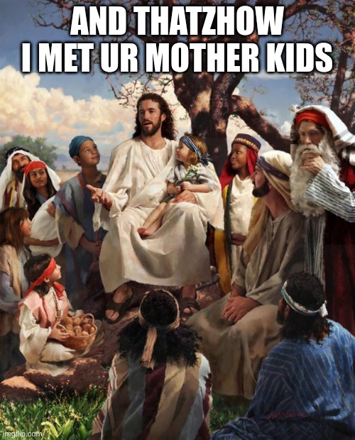 Story Time Jesus | AND THATZHOW I MET UR MOTHER KIDS | image tagged in story time jesus | made w/ Imgflip meme maker