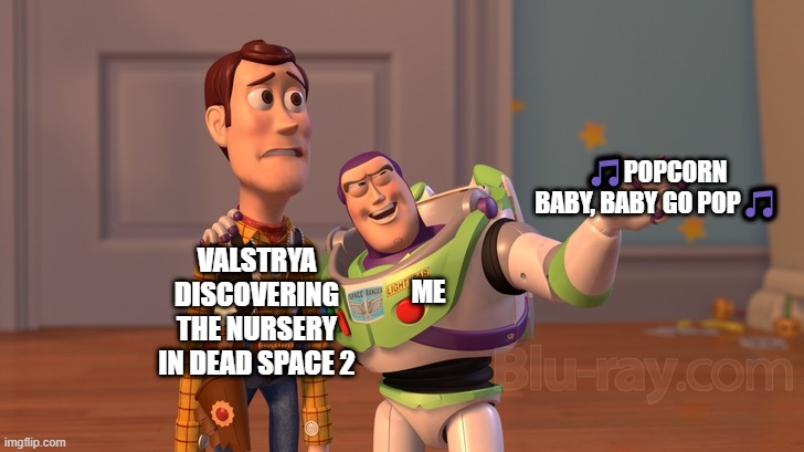 buzz and woody - everywhere | 🎵POPCORN BABY, BABY GO POP🎵; VALSTRYA DISCOVERING THE NURSERY IN DEAD SPACE 2; ME | image tagged in buzz and woody - everywhere | made w/ Imgflip meme maker