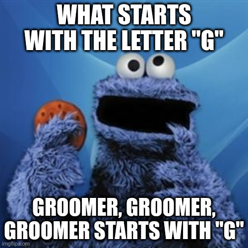 Groomer | WHAT STARTS WITH THE LETTER "G"; GROOMER, GROOMER, GROOMER STARTS WITH "G" | image tagged in cookie monster | made w/ Imgflip meme maker