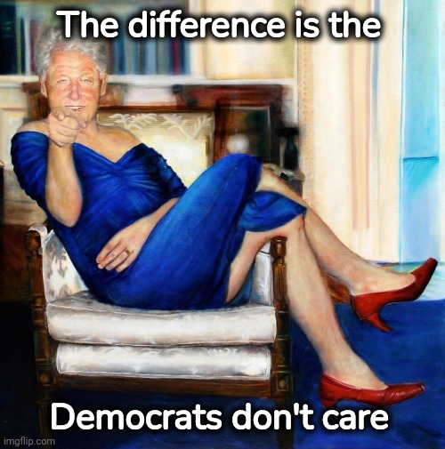 Bill Clinton in Blue Dress | The difference is the Democrats don't care | image tagged in bill clinton in blue dress | made w/ Imgflip meme maker