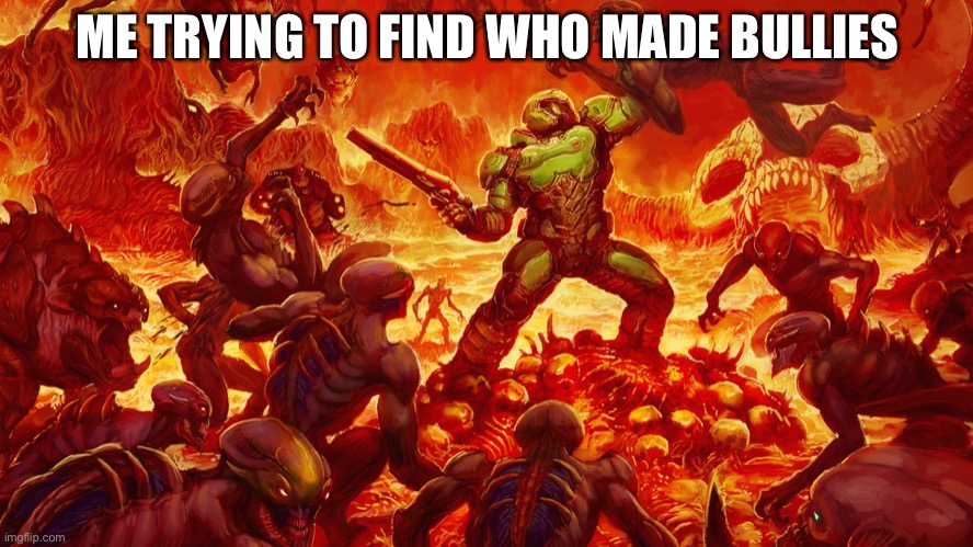 Doomguy |  ME TRYING TO FIND WHO MADE BULLIES | image tagged in doomguy | made w/ Imgflip meme maker