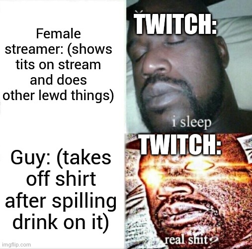 Sleeping Shaq | Female streamer: (shows tits on stream and does other lewd things); TWITCH:; TWITCH:; Guy: (takes off shirt after spilling drink on it) | image tagged in memes,sleeping shaq | made w/ Imgflip meme maker