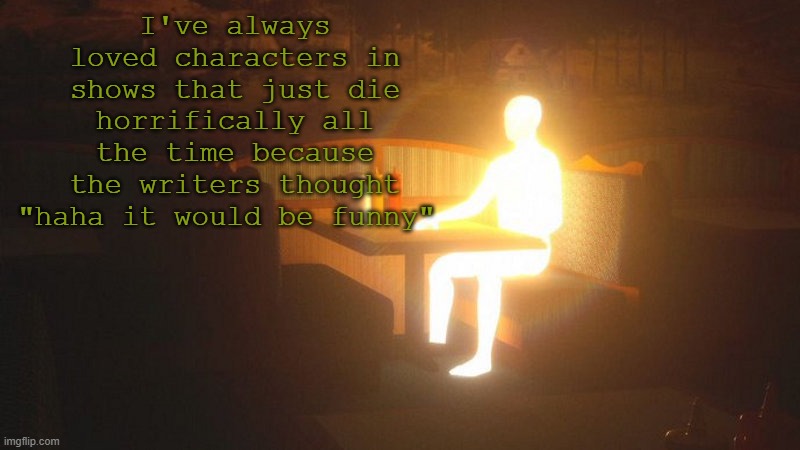 q | I've always loved characters in shows that just die horrifically all the time because the writers thought "haha it would be funny" | image tagged in glowing guy | made w/ Imgflip meme maker
