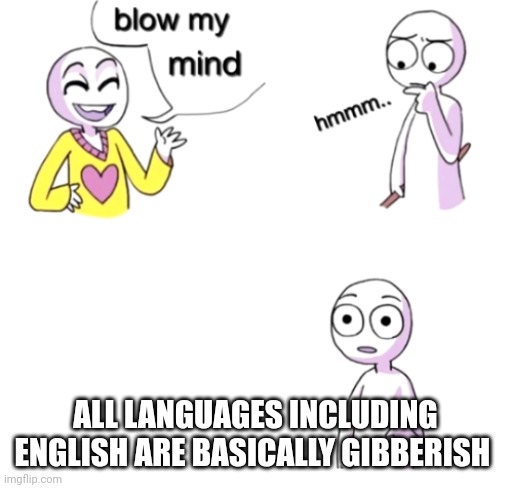 Blow my mind | ALL LANGUAGES INCLUDING ENGLISH ARE BASICALLY GIBBERISH | image tagged in blow my mind | made w/ Imgflip meme maker
