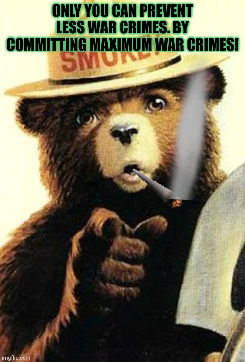 smokey the bear | ONLY YOU CAN PREVENT LESS WAR CRIMES. BY COMMITTING MAXIMUM WAR CRIMES! | image tagged in smokey the bear | made w/ Imgflip meme maker