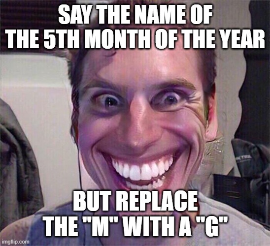 Say the 5th month but replace the "M" with a "G" | SAY THE NAME OF THE 5TH MONTH OF THE YEAR; BUT REPLACE THE "M" WITH A "G" | image tagged in jerma sus,memes,funny memes | made w/ Imgflip meme maker