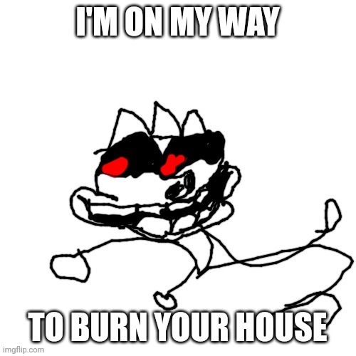 I'M ON MY WAY; TO BURN YOUR HOUSE | image tagged in omw | made w/ Imgflip meme maker