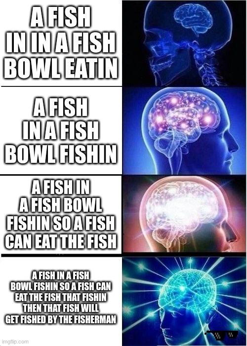 Expanding Brain Meme | A FISH IN IN A FISH BOWL EATIN; A FISH IN A FISH BOWL FISHIN; A FISH IN A FISH BOWL FISHIN SO A FISH CAN EAT THE FISH; A FISH IN A FISH BOWL FISHIN SO A FISH CAN EAT THE FISH THAT FISHIN THEN THAT FISH WILL GET FISHED BY THE FISHERMAN | image tagged in memes,expanding brain | made w/ Imgflip meme maker
