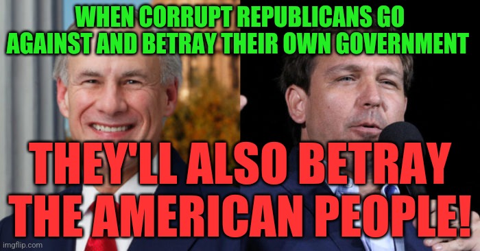 Greg Abbott Ron De Santis, 2 GOP murderers | WHEN CORRUPT REPUBLICANS GO AGAINST AND BETRAY THEIR OWN GOVERNMENT; THEY'LL ALSO BETRAY THE AMERICAN PEOPLE! | image tagged in greg abbott ron de santis 2 gop murderers | made w/ Imgflip meme maker