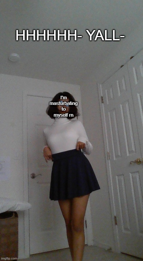 compliment my skirt look at my skirt look at me give me compliments please | HHHHHH- YALL-; I'm masturbating to myself rn | made w/ Imgflip meme maker