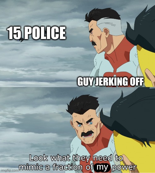Look What They Need To Mimic A Fraction Of Our Power | 15 POLICE GUY JERKING OFF my | image tagged in look what they need to mimic a fraction of our power | made w/ Imgflip meme maker