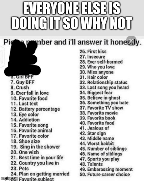 pick a number and I'll answer it honestly | EVERYONE ELSE IS DOING IT SO WHY NOT | image tagged in pick a number and i'll answer it honestly | made w/ Imgflip meme maker
