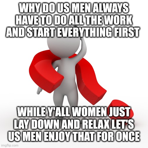 question mark  |  WHY DO US MEN ALWAYS HAVE TO DO ALL THE WORK AND START EVERYTHING FIRST; WHILE Y'ALL WOMEN JUST LAY DOWN AND RELAX LET'S US MEN ENJOY THAT FOR ONCE | image tagged in question mark | made w/ Imgflip meme maker