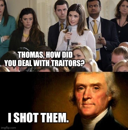 You don't mess around with traitors. |  THOMAS, HOW DID YOU DEAL WITH TRAITORS? I SHOT THEM. | image tagged in thomas jefferson | made w/ Imgflip meme maker