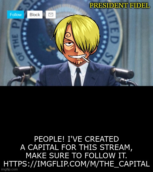 President fidel | PEOPLE! I'VE CREATED A CAPITAL FOR THIS STREAM, MAKE SURE TO FOLLOW IT. HTTPS://IMGFLIP.COM/M/THE_CAPITAL | image tagged in president fidel | made w/ Imgflip meme maker