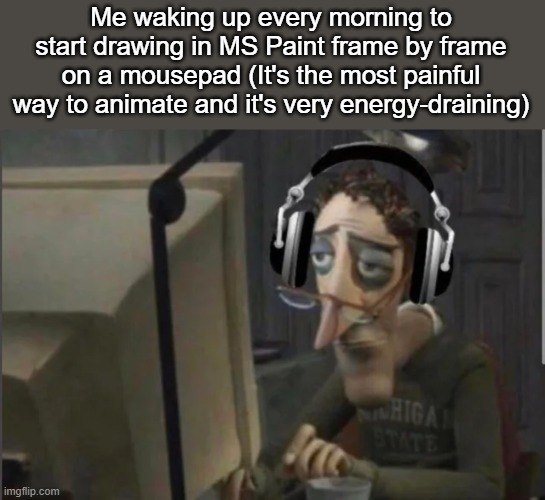 More like MS Pain | Me waking up every morning to start drawing in MS Paint frame by frame on a mousepad (It's the most painful way to animate and it's very energy-draining) | made w/ Imgflip meme maker