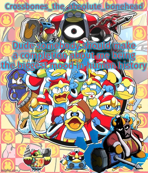 There is a lot of moments | Dude somebody should make a completion about me being the biggest mood in human history | image tagged in crossbones king dedede temp | made w/ Imgflip meme maker