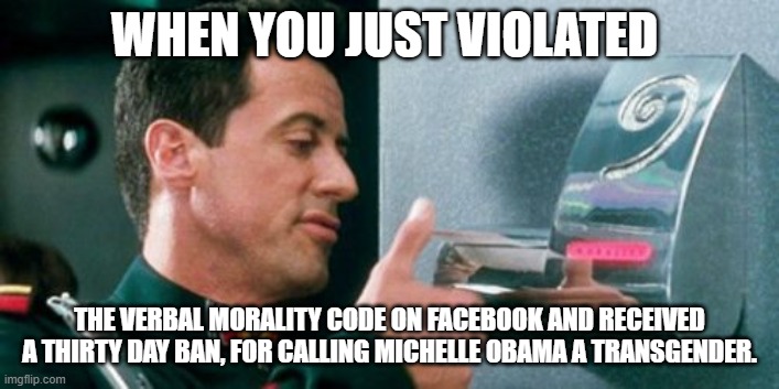 Telling the Truth has it's Consequences!! LOL | WHEN YOU JUST VIOLATED; THE VERBAL MORALITY CODE ON FACEBOOK AND RECEIVED A THIRTY DAY BAN, FOR CALLING MICHELLE OBAMA A TRANSGENDER. | image tagged in demolition man verbal morality,michelle obama,facebook,censorship,liberalism,transgender | made w/ Imgflip meme maker