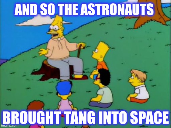 Abe Simpson telling stories | AND SO THE ASTRONAUTS BROUGHT TANG INTO SPACE | image tagged in abe simpson telling stories | made w/ Imgflip meme maker