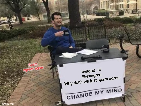 Change My Mind | Spam agree= agree; Instead  of like=agree
Why don’t we just spam agree | image tagged in memes,change my mind | made w/ Imgflip meme maker