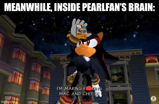 Im making mac n cheese | MEANWHILE, INSIDE PEARLFAN’S BRAIN: | image tagged in im making mac n cheese | made w/ Imgflip meme maker