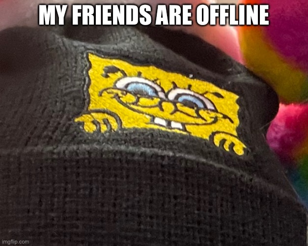 MY FRIENDS ARE OFFLINE | image tagged in spongbob | made w/ Imgflip meme maker