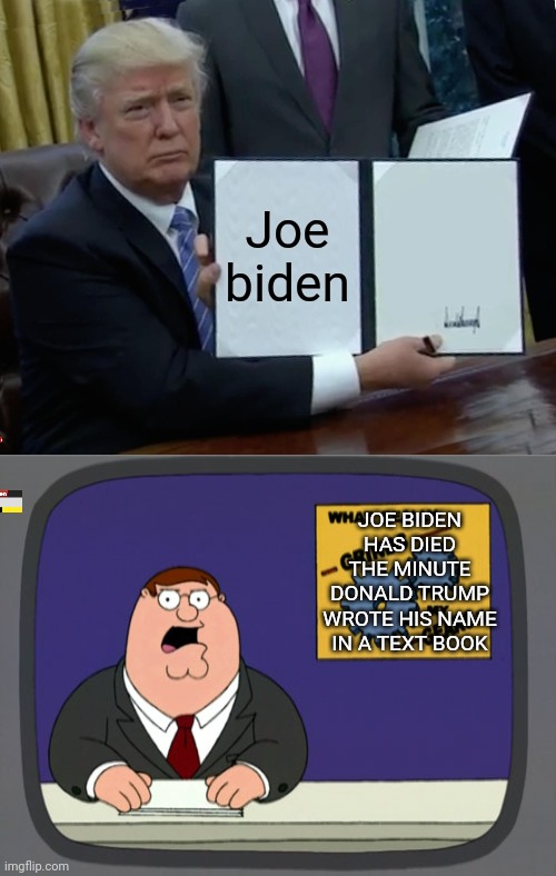 Joe biden; JOE BIDEN HAS DIED THE MINUTE DONALD TRUMP WROTE HIS NAME IN A TEXT BOOK | image tagged in memes,trump bill signing,peter griffin news | made w/ Imgflip meme maker