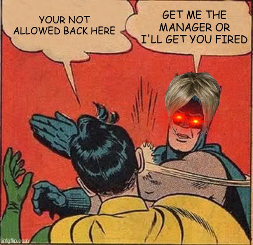 Batman Slapping Robin | GET ME THE MANAGER OR I'LL GET YOU FIRED; YOUR NOT ALLOWED BACK HERE | image tagged in memes,batman slapping robin | made w/ Imgflip meme maker