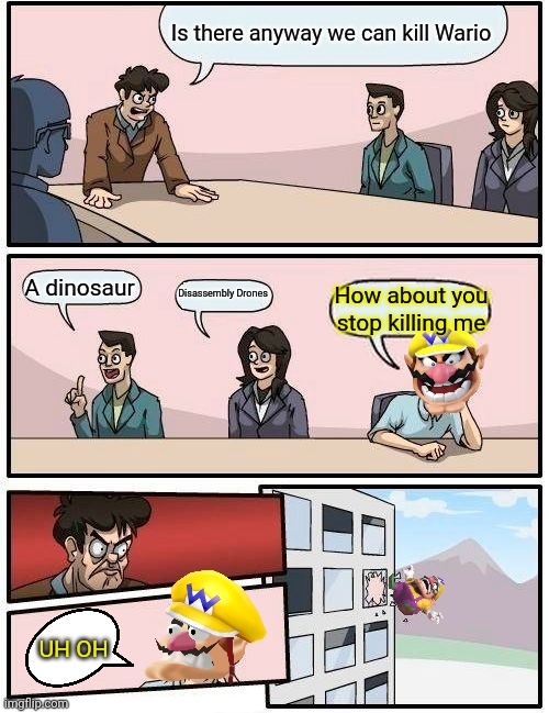 Wario makes a bad suggestion in the boardroom meeting and dies.mp3 | Is there anyway we can kill Wario; A dinosaur; Disassembly Drones; How about you stop killing me; UH OH | image tagged in memes,boardroom meeting suggestion,wario dies,wario,dinosaur,murder drones | made w/ Imgflip meme maker