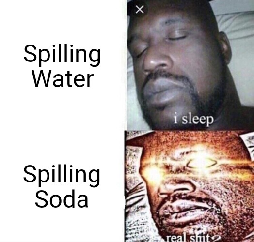 i sleep real shit | Spilling Water; Spilling Soda | image tagged in i sleep real shit,memes | made w/ Imgflip meme maker