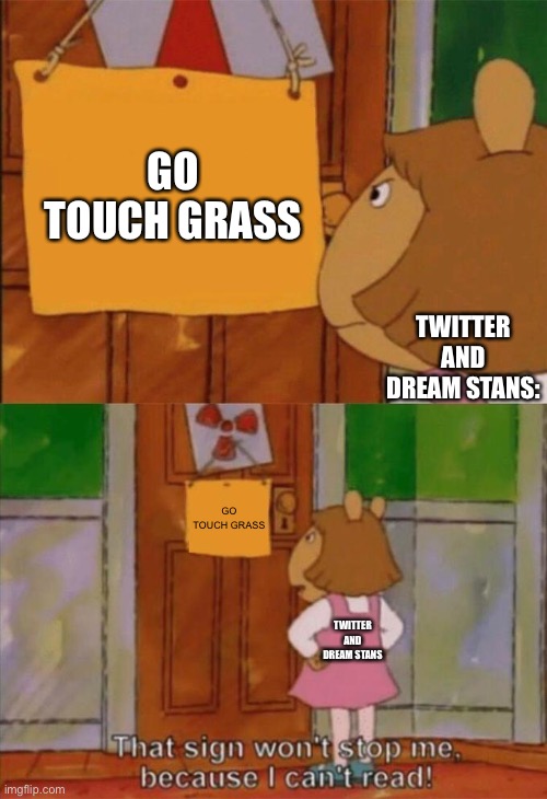 True true | GO TOUCH GRASS; TWITTER AND DREAM STANS:; GO TOUCH GRASS; TWITTER AND DREAM STANS | image tagged in dw sign won't stop me because i can't read | made w/ Imgflip meme maker