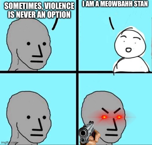 NPC Meme | I AM A MEOWBAHH STAN; SOMETIMES, VIOLENCE IS NEVER AN OPTION | image tagged in npc meme | made w/ Imgflip meme maker