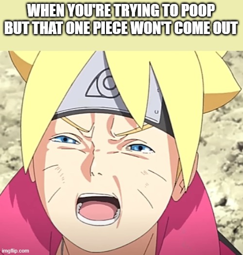 Aughhhhhhhhhhhhhhhh | WHEN YOU'RE TRYING TO POOP BUT THAT ONE PIECE WON'T COME OUT | image tagged in poop,boruto,oh wow are you actually reading these tags | made w/ Imgflip meme maker