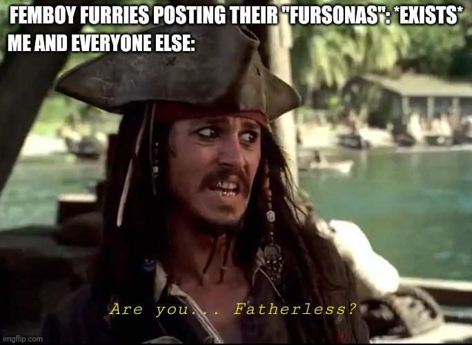 Its true, we all are sick of it | FEMBOY FURRIES POSTING THEIR "FURSONAS": *EXISTS*; ME AND EVERYONE ELSE:; Are you... Fatherless? | image tagged in jack what | made w/ Imgflip meme maker